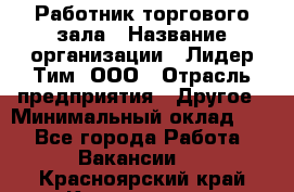 Работник торгового зала › Название организации ­ Лидер Тим, ООО › Отрасль предприятия ­ Другое › Минимальный оклад ­ 1 - Все города Работа » Вакансии   . Красноярский край,Красноярск г.